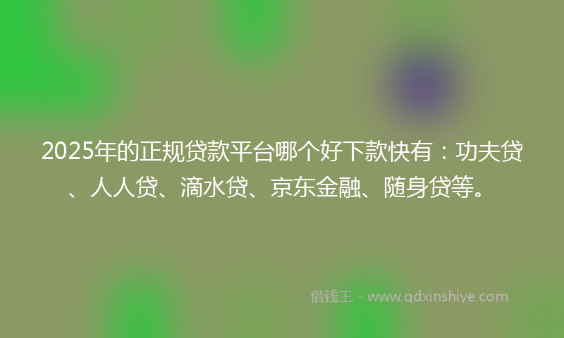 2025年的正规贷款平台哪个好下款快有：功夫贷、人人贷、滴水贷、京东金融、随身贷等。