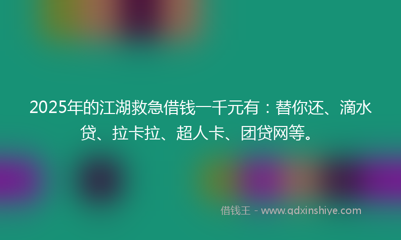 2025年的江湖救急借钱一千元有：替你还、滴水贷、拉卡拉、超人卡、团贷网等。