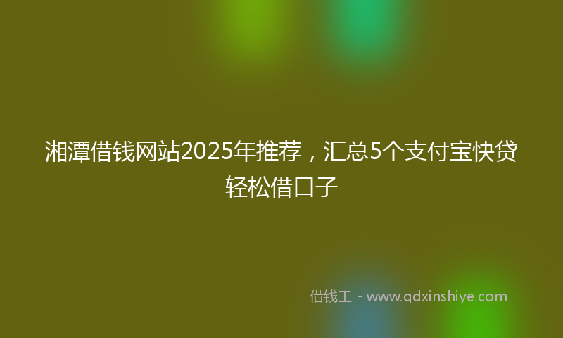 湘潭借钱网站2025年推荐，汇总5个支付宝快贷轻松借口子