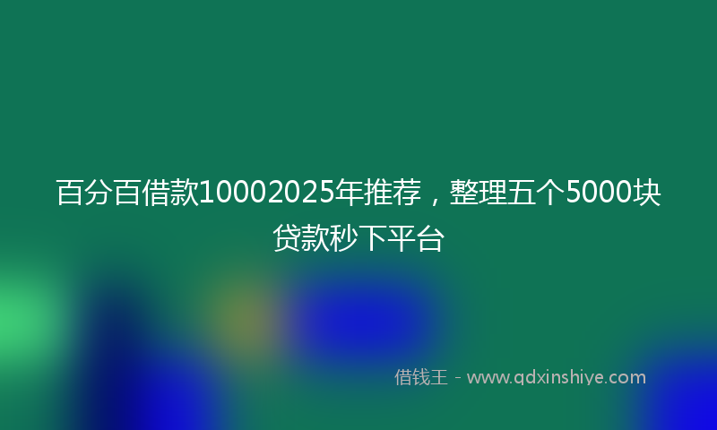 百分百借款10002025年推荐，整理五个5000块贷款秒下平台