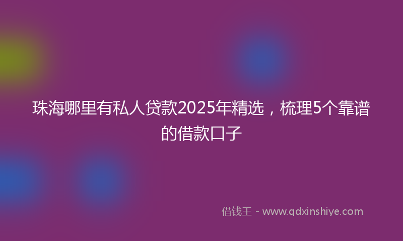 珠海哪里有私人贷款2025年精选，梳理5个靠谱的借款口子
