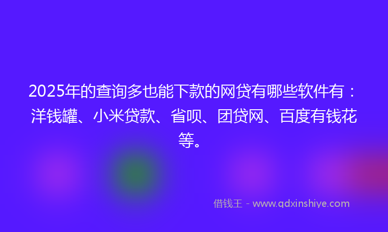 2025年的查询多也能下款的网贷有哪些软件有：洋钱罐、小米贷款、省呗、团贷网、百度有钱花等。