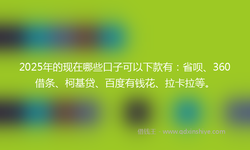 2025年的现在哪些口子可以下款有:省呗、360借条、柯基贷、百度有钱花、拉卡拉等。