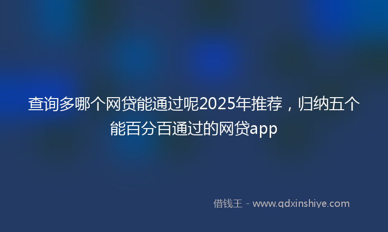 查询多哪个网贷能通过呢2025年推荐，归纳五个能百分百通过的网贷app
