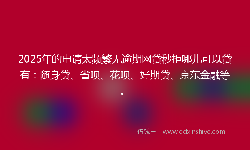 2025年的申请太频繁无逾期网贷秒拒哪儿可以贷有：随身贷、省呗、花呗、好期贷、京东金融等。