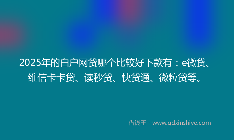 2025年的白户网贷哪个比较好下款有：e微贷、维信卡卡贷、读秒贷、快贷通、微粒贷等。