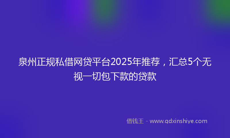 泉州正规私借网贷平台2025年推荐，汇总5个无视一切包下款的贷款