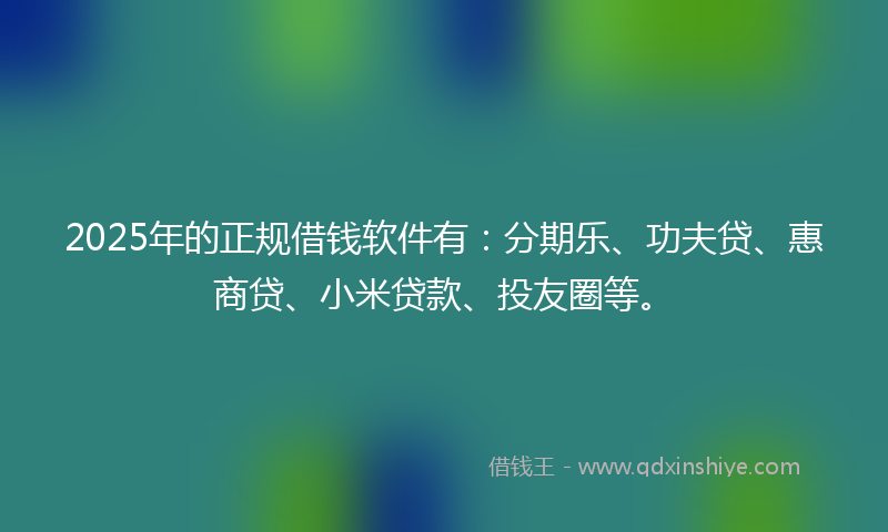 2025年的正规借钱软件有：分期乐、功夫贷、惠商贷、小米贷款、投友圈等。