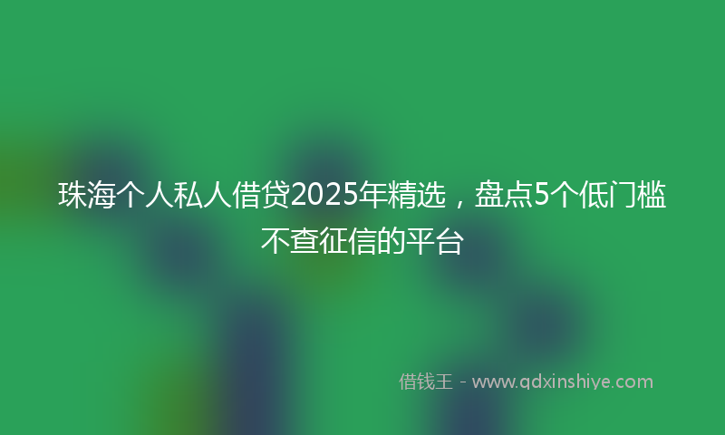 珠海个人私人借贷2025年精选，盘点5个低门槛不查征信的平台