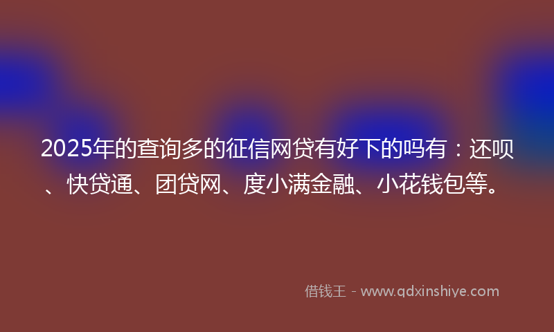 2025年的查询多的征信网贷有好下的吗有:还呗、快贷通、团贷网、度小满金融、小花钱包等。