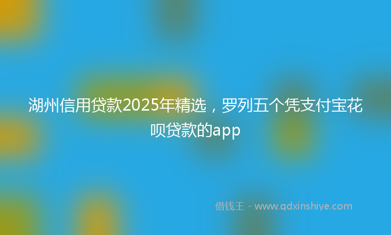 湖州信用贷款2025年精选，罗列五个凭支付宝花呗贷款的app