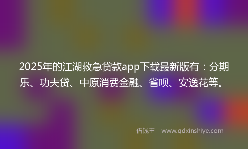 2025年的江湖救急贷款app下载最新版有：分期乐、功夫贷、中原消费金融、省呗、安逸花等。