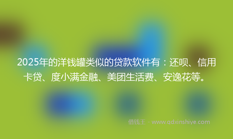2025年的洋钱罐类似的贷款软件有：还呗、信用卡贷、度小满金融、美团生活费、安逸花等。