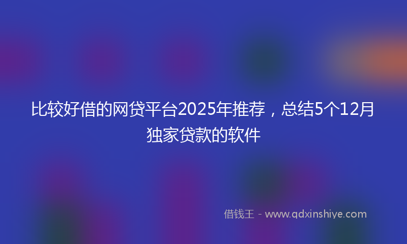 比较好借的网贷平台2025年推荐,总结5个12月独家贷款的软件