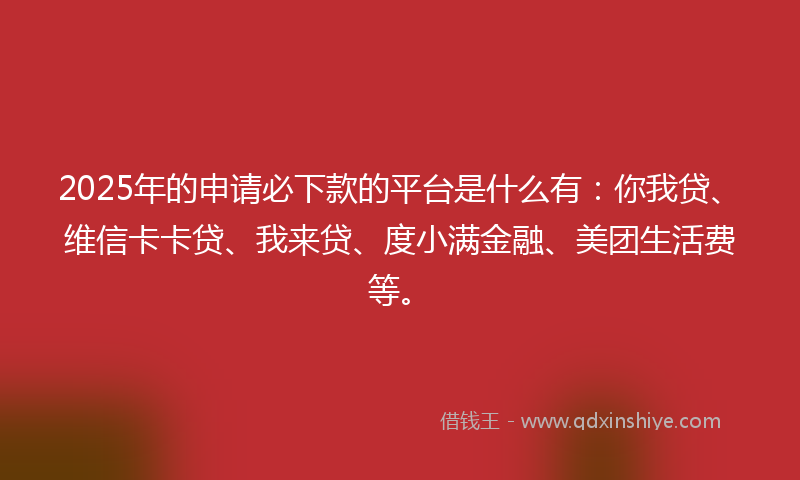 2025年的申请必下款的平台是什么有：你我贷、维信卡卡贷、我来贷、度小满金融、美团生活费等。