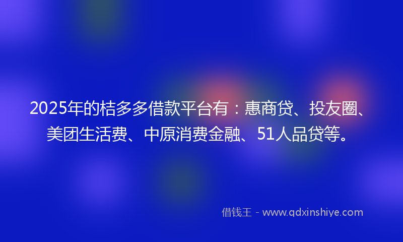 2025年的桔多多借款平台有：惠商贷、投友圈、美团生活费、中原消费金融、51人品贷等。