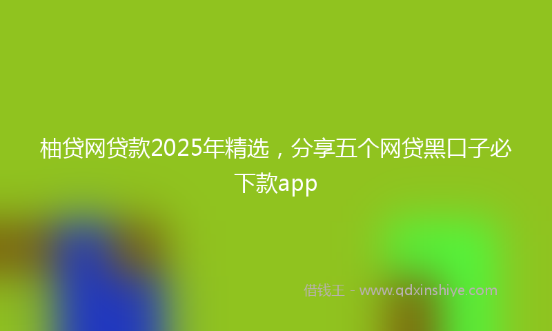 柚贷网贷款2025年精选，分享五个网贷黑口子必下款app