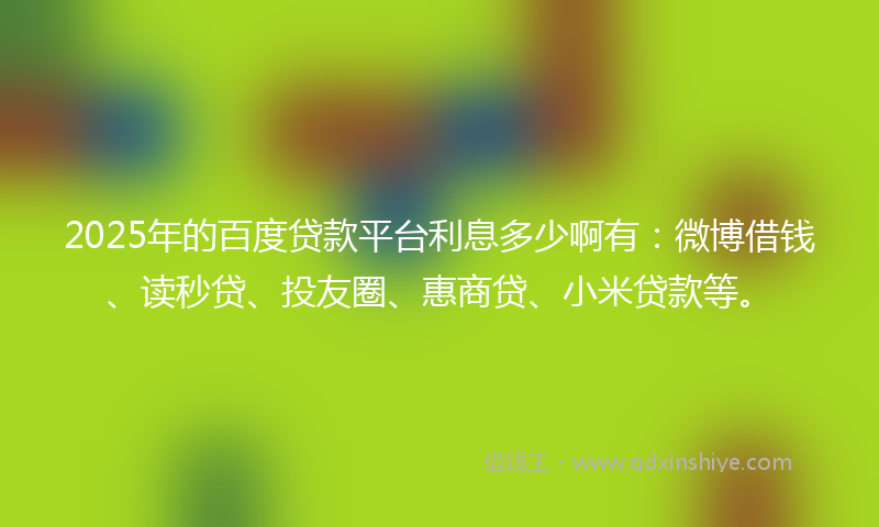 2025年的百度贷款平台利息多少啊有：微博借钱、读秒贷、投友圈、惠商贷、小米贷款等。