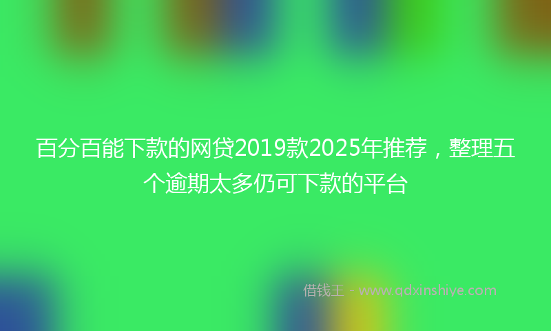 百分百能下款的网贷2019款2025年推荐，整理五个逾期太多仍可下款的平台