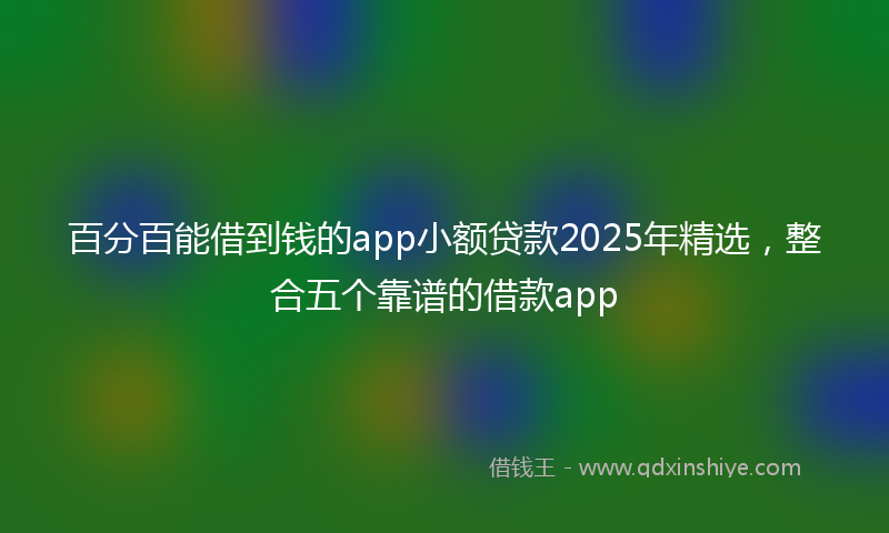 百分百能借到钱的app小额贷款2025年精选，整合五个靠谱的借款app