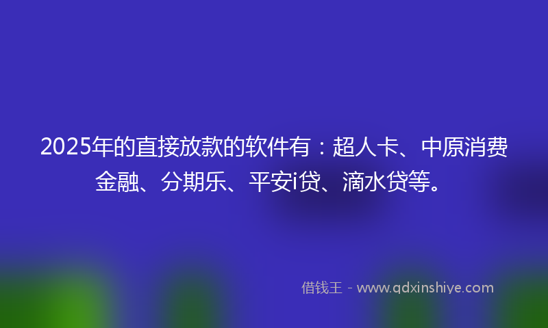 2025年的直接放款的软件有：超人卡、中原消费金融、分期乐、平安i贷、滴水贷等。