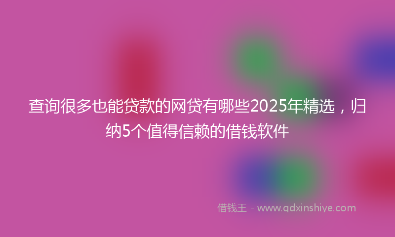 查询很多也能贷款的网贷有哪些2025年精选，归纳5个值得信赖的借钱软件