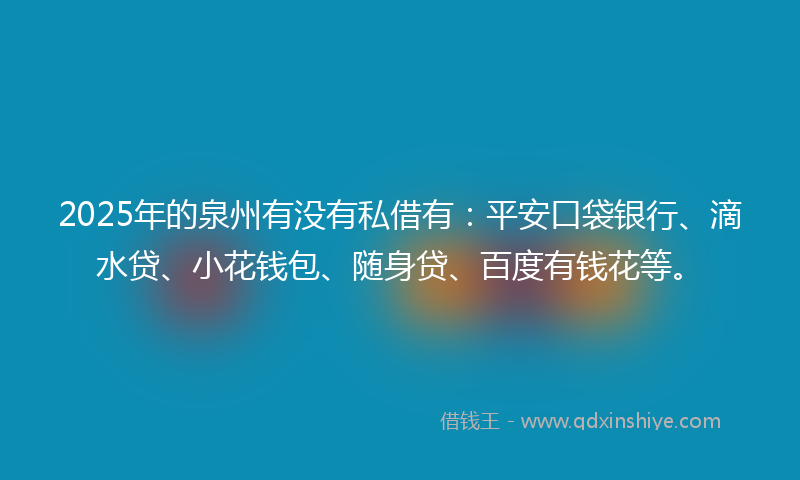 2025年的泉州有没有私借有：平安口袋银行、滴水贷、小花钱包、随身贷、百度有钱花等。