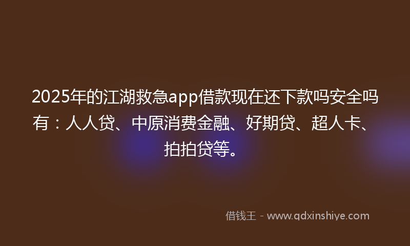 2025年的江湖救急app借款现在还下款吗安全吗有：人人贷、中原消费金融、好期贷、超人卡、拍拍贷等。