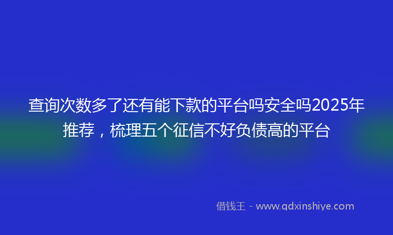 查询次数多了还有能下款的平台吗安全吗2025年推荐，梳理五个征信不好负债高的平台