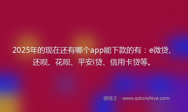 2025年的现在还有哪个app能下款的有：e微贷、还呗、花呗、平安i贷、信用卡贷等。