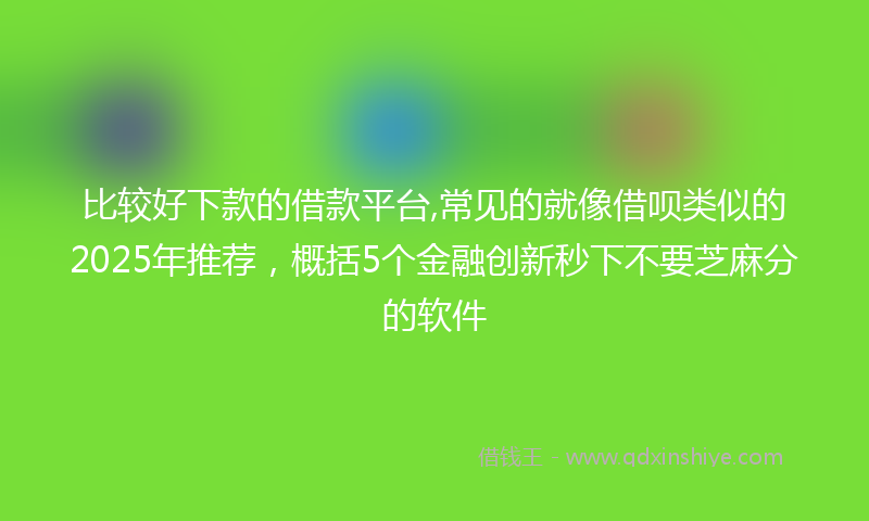 比较好下款的借款平台,常见的就像借呗类似的2025年推荐，概括5个金融创新秒下不要芝麻分的软件