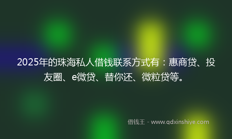 2025年的珠海私人借钱联系方式有：惠商贷、投友圈、e微贷、替你还、微粒贷等。