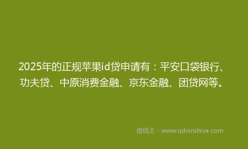 2025年的正规苹果id贷申请有：平安口袋银行、功夫贷、中原消费金融、京东金融、团贷网等。