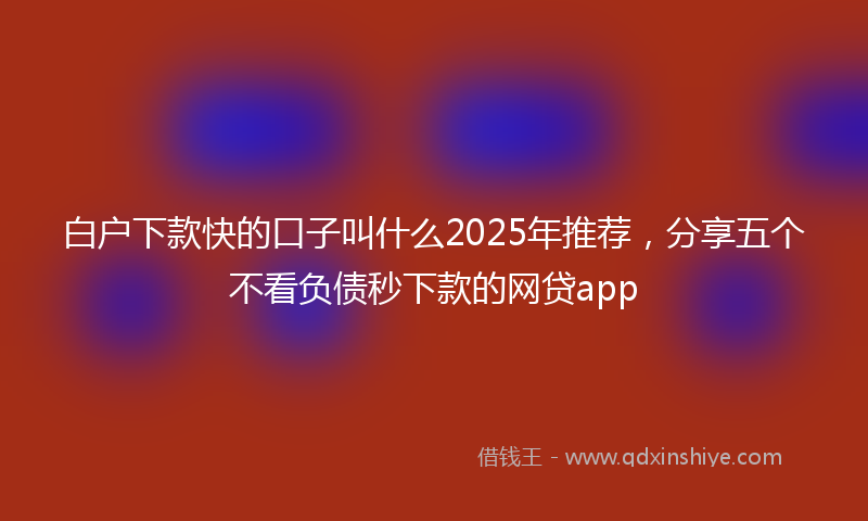 白户下款快的口子叫什么2025年推荐，分享五个不看负债秒下款的网贷app
