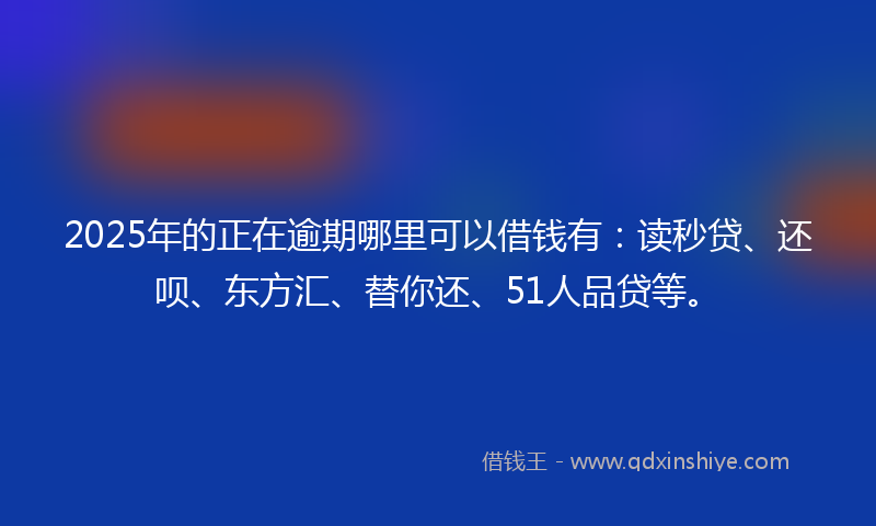 2025年的正在逾期哪里可以借钱有：读秒贷、还呗、东方汇、替你还、51人品贷等。
