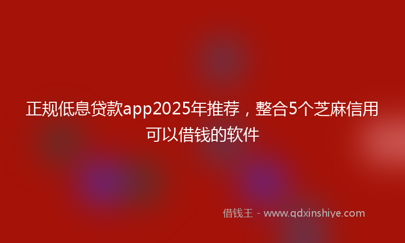正规低息贷款app2025年推荐，整合5个芝麻信用可以借钱的软件