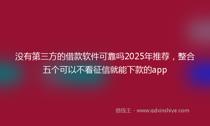 没有第三方的借款软件可靠吗2025年推荐，整合五个可以不看征信就能下款的app