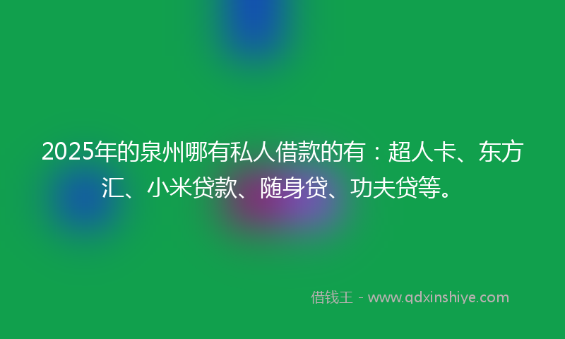 2025年的泉州哪有私人借款的有：超人卡、东方汇、小米贷款、随身贷、功夫贷等。