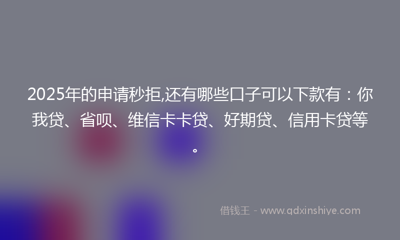2025年的申请秒拒,还有哪些口子可以下款有：你我贷、省呗、维信卡卡贷、好期贷、信用卡贷等。