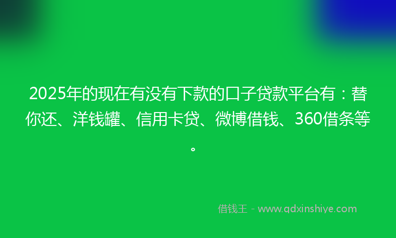 2025年的现在有没有下款的口子贷款平台有：替你还、洋钱罐、信用卡贷、微博借钱、360借条等。