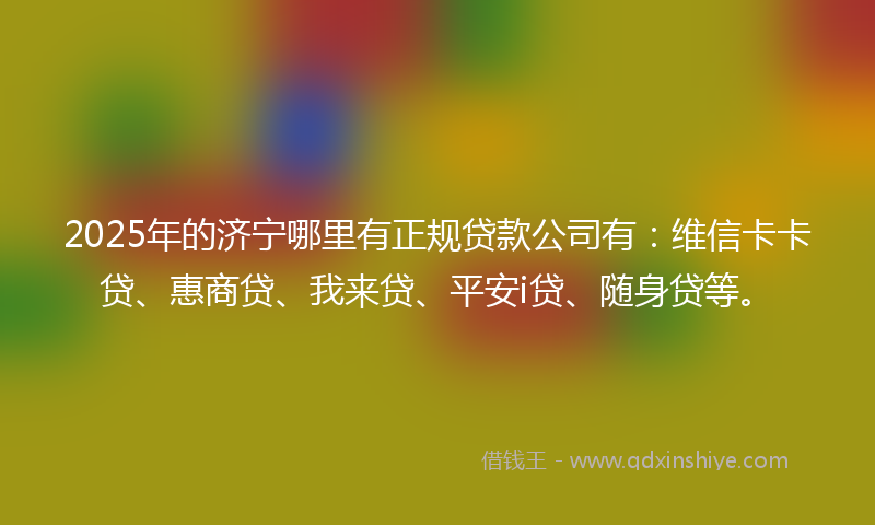 2025年的济宁哪里有正规贷款公司有：维信卡卡贷、惠商贷、我来贷、平安i贷、随身贷等。