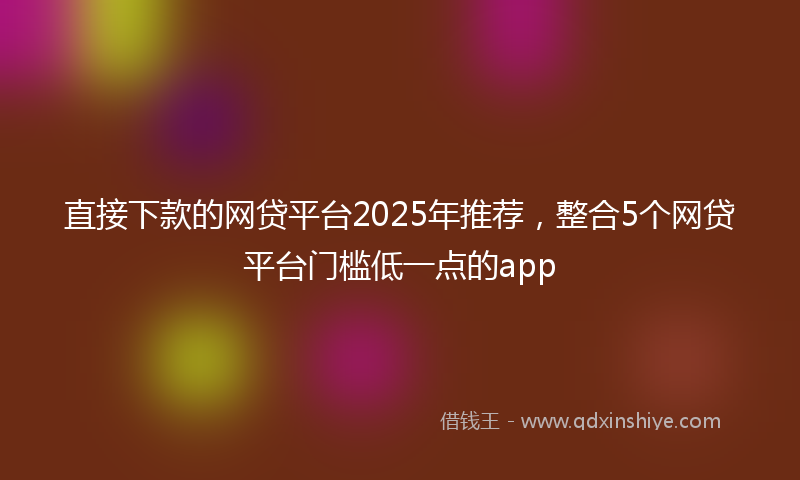 直接下款的网贷平台2025年推荐，整合5个网贷平台门槛低一点的app