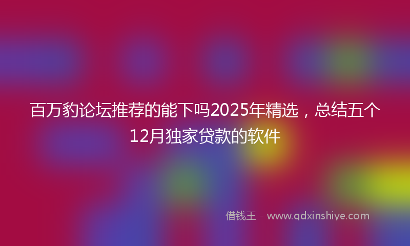 百万豹论坛推荐的能下吗2025年精选，总结五个12月独家贷款的软件