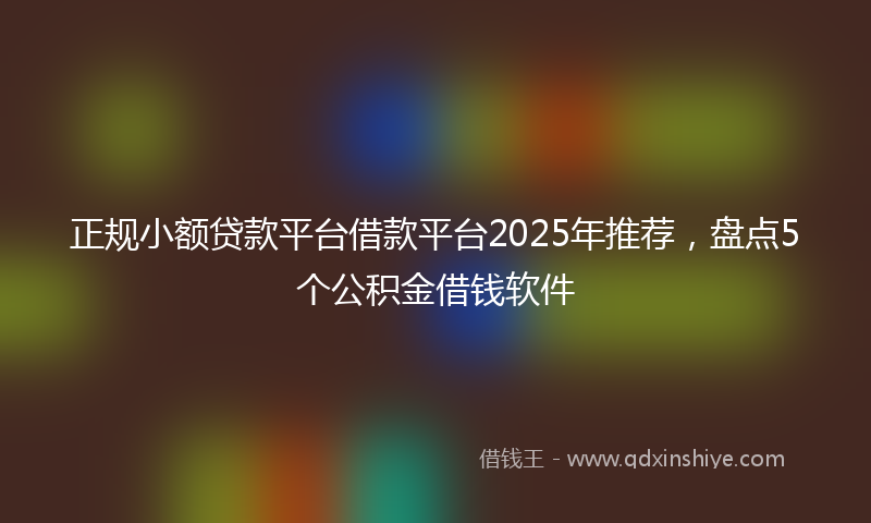 正规小额贷款平台借款平台2025年推荐，盘点5个公积金借钱软件
