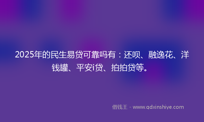 2025年的民生易贷可靠吗有：还呗、融逸花、洋钱罐、平安i贷、拍拍贷等。