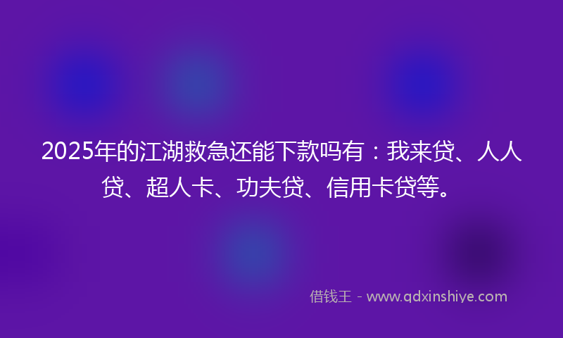 2025年的江湖救急还能下款吗有：我来贷、人人贷、超人卡、功夫贷、信用卡贷等。