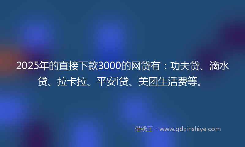 2025年的直接下款3000的网贷有：功夫贷、滴水贷、拉卡拉、平安i贷、美团生活费等。