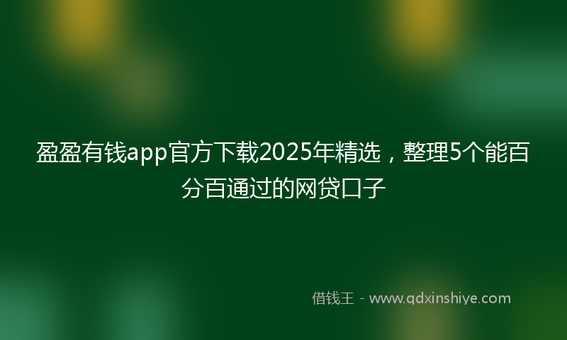 盈盈有钱app官方下载2025年精选，整理5个能百分百通过的网贷口子