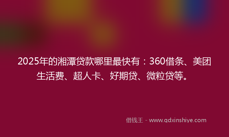 2025年的湘潭贷款哪里最快有：360借条、美团生活费、超人卡、好期贷、微粒贷等。