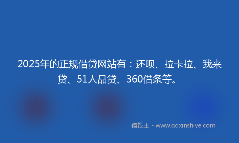 2025年的正规借贷网站有：还呗、拉卡拉、我来贷、51人品贷、360借条等。
